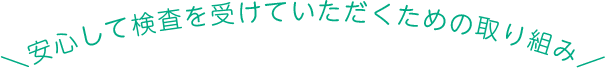 安心して検査を受けていただくための取り組み